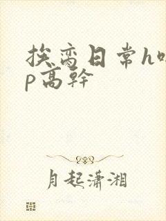 挨脔日常h啪np高干