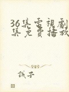 36集电视剧全集免费播放