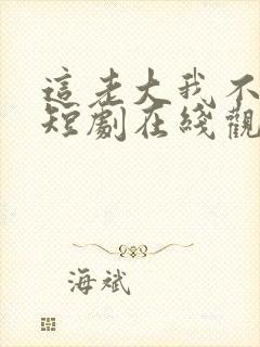 这老大我不当了短剧在线观看