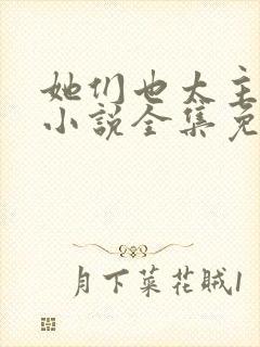 她们也太主动了小说全集免费观看