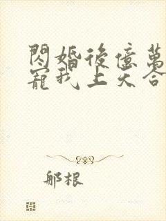 闪婚后亿万总裁宠我上天合集