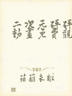 二次元砰砰砰砰动画免费观看