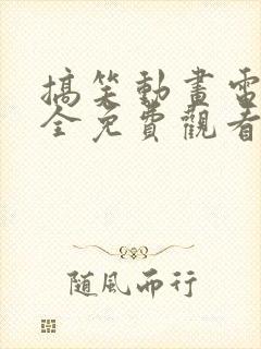 搞笑动画电影大全免费观看国语动画片