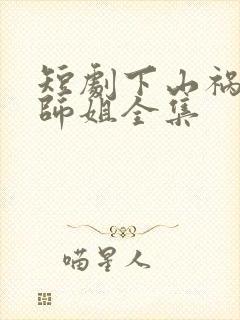 短剧下山祸害你师姐全集