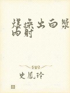 爆操出白浆亚洲内射