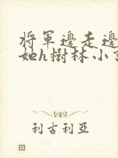 将军边走边挺进她h树林小说