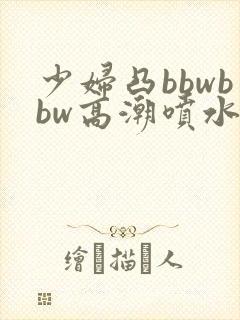 少妇凸bbwbbw高潮喷水∵
