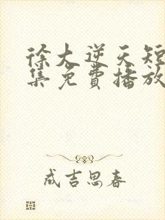 徐大逆天短剧全集免费播放