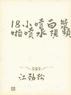 18小喷白浆啪啪喷水视频