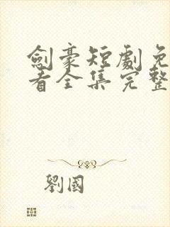 剑豪短剧免费观看全集完整版高清