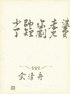 少帅你老婆又跑了短剧免费观看完整版高清