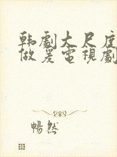 韩剧大尺度床戏做爰电视剧