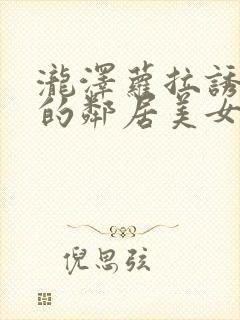 泷泽萝拉诱惑我的邻居美女姐姐