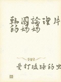 韩国论理片年轻的妈妈