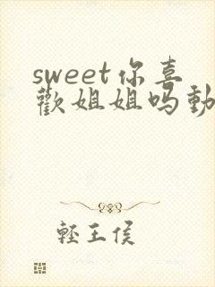 sweet你喜欢姐姐吗动漫第三集