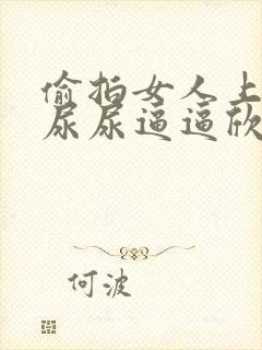 偷拍女人上厕所尿尿逼逼欣赏