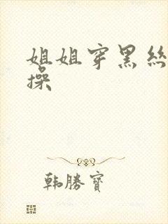 姐姐穿黑丝给我操