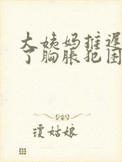 大姨妈推迟两天了胸胀犯困