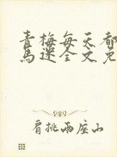 青梅每天都被竹马迷全文免费阅读