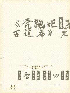 《奔跑吧·茶马古道篇》免费观看