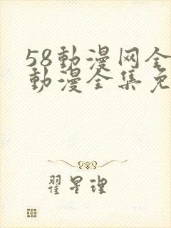 58动漫网全网动漫全集免费观看