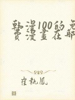 韩漫100的免费漫画在哪里看