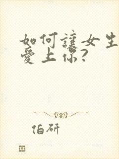 如何让女生主动爱上你?