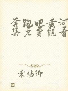 奔跑吧黄河篇全集免费观看完整版