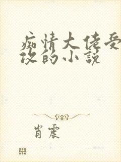 痴情大佬受很宠攻的小说