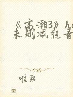 《高潮3》hd未删减观看