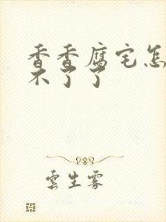 香香腐宅怎么看不了了