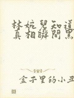 林婉儿知道林珙真相瞬间黑化