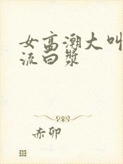 女高潮大叫喷水流白浆