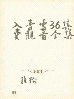 入青云36集免费观看全集完整版