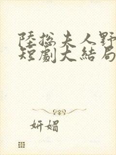 陆总夫人野又甜短剧大结局