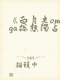 《白月光omega总想独占我》