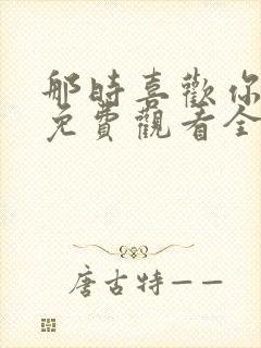 那时喜欢你短剧免费观看全集在线