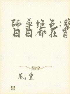 师尊绝色:孽徒日日都在肖想全本