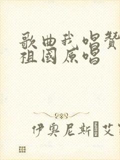 歌曲我唱赞歌献祖国原唱