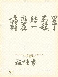 伪恋结局男主和谁在一起了