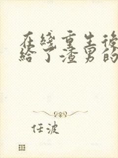 在线重生后我嫁给了渣男的死对头