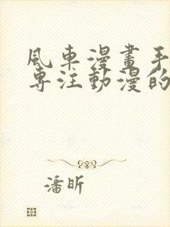 风车漫画手机版专注动漫的门户网站