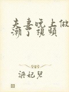 夫妻晚上做爰高潮了视频