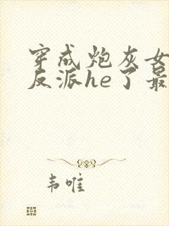 穿成炮灰女配和反派he了最新章节