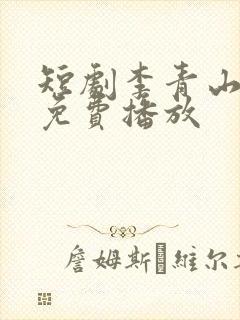 短剧李青山全集免费播放