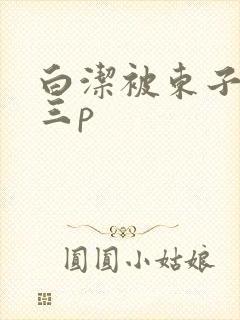 白洁被东子老二三p