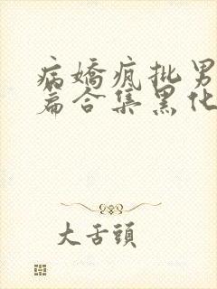 病娇疯批男主短篇合集黑化