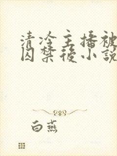 清冷主播被反派囚禁后小说免费阅读