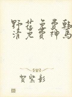 野花免费韩国高清免费神马封面