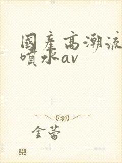 国产高潮流白浆喷水av